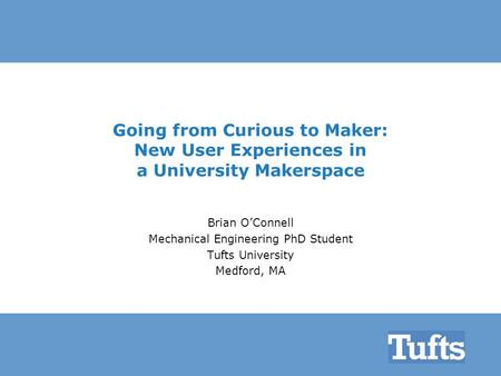 Going from Curious to Maker: New User Experiences in a University Makerspace Brian O’Connell Mechanical Engineering PhD Student Tufts University Medford,
