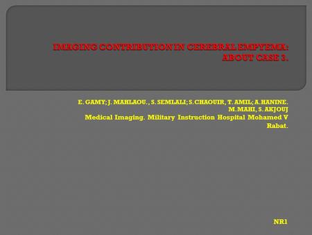 E. GAMY; J. MAHLAOU., S. SEMLALI; S.CHAOUIR, T. AMIL; A.HANINE. M.MAHI, S. AKJOUJ Medical Imaging. Military Instruction Hospital Mohamed V Rabat. NR1.