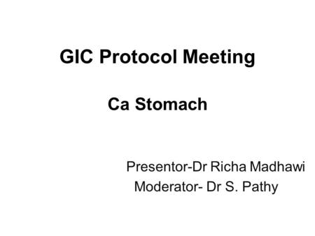 GIC Protocol Meeting Ca Stomach Presentor-Dr Richa Madhawi Moderator- Dr S. Pathy.