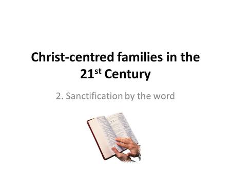 Christ-centred families in the 21 st Century 2. Sanctification by the word.