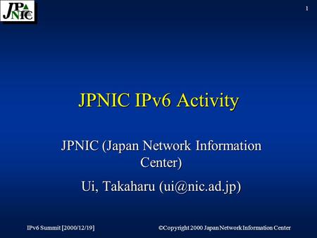 IPv6 Summit [2000/12/19]©Copyright 2000 Japan Network Information Center 1 JPNIC IPv6 Activity JPNIC (Japan Network Information Center) Ui, Takaharu