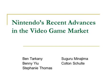 Nintendo’s Recent Advances in the Video Game Market Ben Tarkany Suguru Minajima Benny Yiu Colton Schulte Stephanie Thomas.