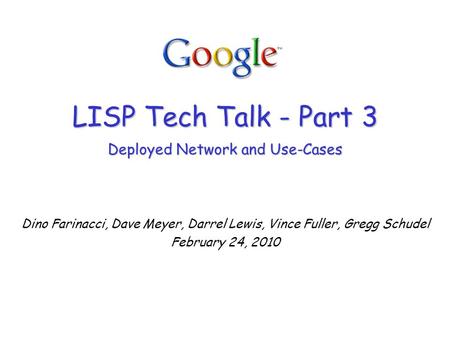 LISP Tech Talk - Part 3 Deployed Network and Use-Cases Dino Farinacci, Dave Meyer, Darrel Lewis, Vince Fuller, Gregg Schudel February 24, 2010.