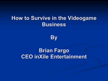 How to Survive in the Videogame Business By Brian Fargo CEO inXile Entertainment How to Survive in the Videogame Business By Brian Fargo CEO inXile Entertainment.