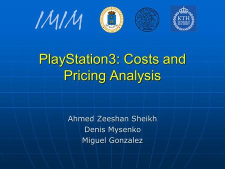 PlayStation3: Costs and Pricing Analysis Ahmed Zeeshan Sheikh Denis Mysenko Miguel Gonzalez.