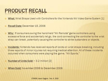 What: Wrist Straps Used with Controllers for the Nintendo Wii Video Game System [1] Recall Date: December 15, 2006 Why: If consumers swing the hand-held.