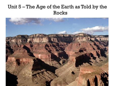 Unit 5 – The Age of the Earth as Told by the Rocks.