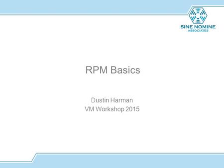Dustin Harman VM Workshop 2015 RPM Basics. What is RPM? Red Hat Package Manager Native package manager on RHEL, Fedora, SUSE, some Mandriva RPM/SRPM files.