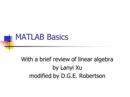 MATLAB Basics With a brief review of linear algebra by Lanyi Xu modified by D.G.E. Robertson.
