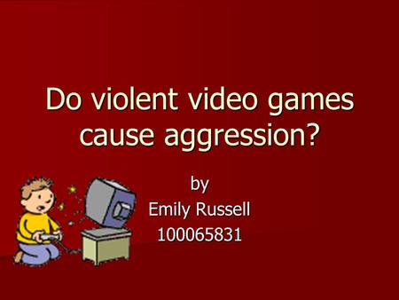 Do violent video games cause aggression? by Emily Russell 100065831.