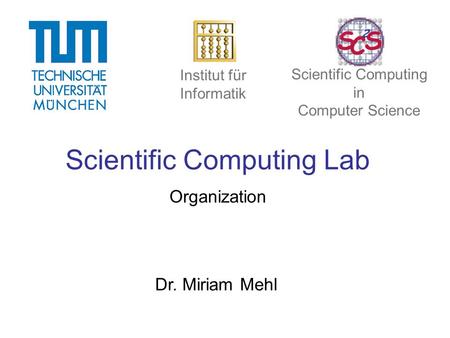 Scientific Computing Lab Organization Dr. Miriam Mehl Institut für Informatik Scientific Computing in Computer Science.