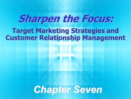 Sharpen the Focus: Target Marketing Strategies and Customer Relationship Management Chapter Seven.