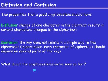 Diffusion and Confusion Two properties that a good cryptosystem should have: Diffusion: change of one character in the plaintext results in several characters.