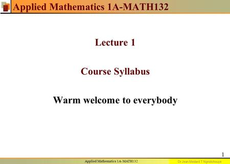 Eng. Malek Abuwarda Applied Mathematics 1A-MATH132 Lecture 1 Course Syllabus Warm welcome to everybody Applied Mathematics 1A-MATH132 1 Dr Jean Medard.