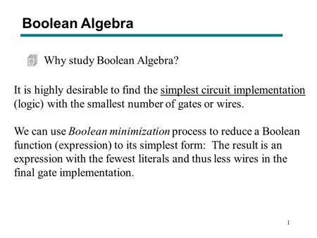 1 Why study Boolean Algebra? 4 It is highly desirable to find the simplest circuit implementation (logic) with the smallest number of gates or wires. We.