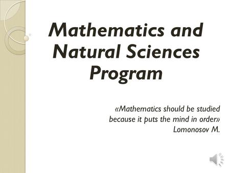 «Mathematics should be studied because it puts the mind in order» Lomonosov M. Mathematics and Natural Sciences Program.