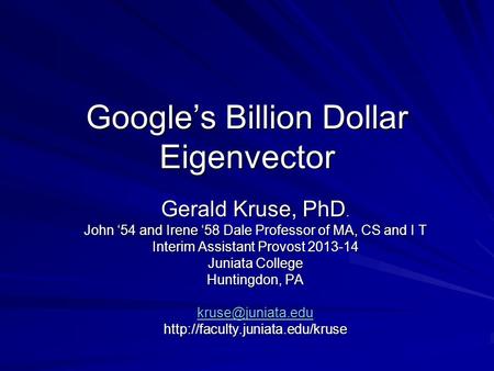 Google’s Billion Dollar Eigenvector Gerald Kruse, PhD. John ‘54 and Irene ‘58 Dale Professor of MA, CS and I T Interim Assistant Provost 2013-14 Juniata.