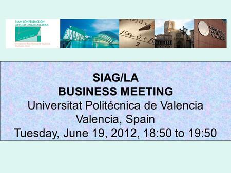 SIAG/LA BUSINESS MEETING Universitat Politécnica de Valencia Valencia, Spain Tuesday, June 19, 2012, 18:50 to 19:50.