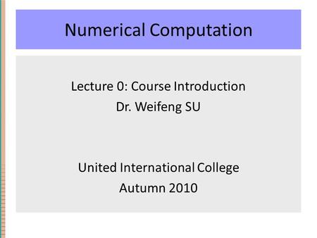 Numerical Computation Lecture 0: Course Introduction Dr. Weifeng SU United International College Autumn 2010.