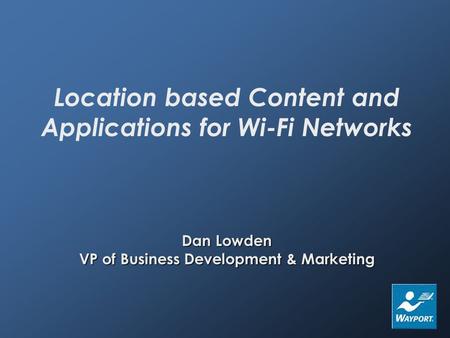 Dan Lowden VP of Business Development & Marketing Location based Content and Applications for Wi-Fi Networks Dan Lowden VP of Business Development & Marketing.