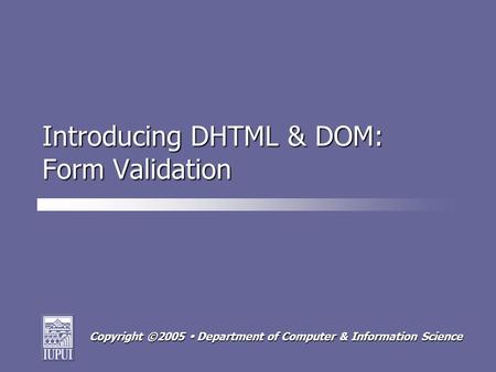 Copyright ©2005  Department of Computer & Information Science Introducing DHTML & DOM: Form Validation.