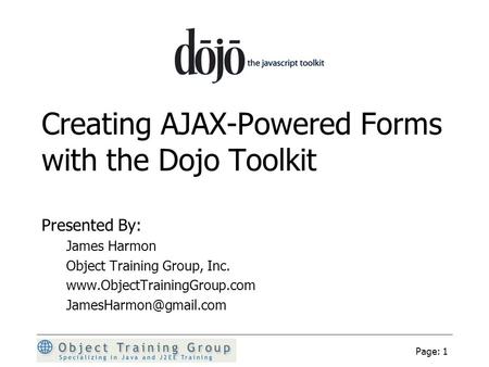 Page: 1 Creating AJAX-Powered Forms with the Dojo Toolkit Presented By: James Harmon Object Training Group, Inc.