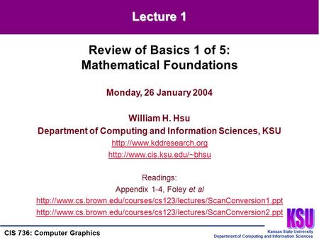 Kansas State University Department of Computing and Information Sciences CIS 736: Computer Graphics Monday, 26 January 2004 William H. Hsu Department of.