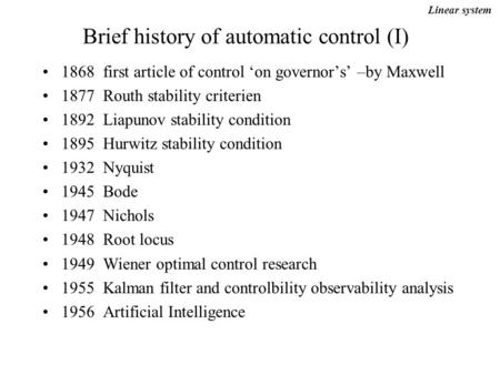 Brief history of automatic control (I) 1868 first article of control ‘on governor’s’ –by Maxwell 1877 Routh stability criterien 1892 Liapunov stability.