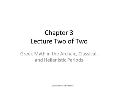 Chapter 3 Lecture Two of Two Greek Myth in the Archaic, Classical, and Hellenistic Periods ©2012 Pearson Education Inc.