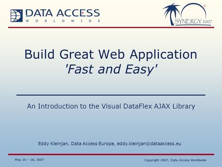 May 16 – 18, 2007 Copyright 2007, Data Access Worldwide May 16 – 18, 2007 Copyright 2007, Data Access Worldwide Build Great Web Application 'Fast and Easy'