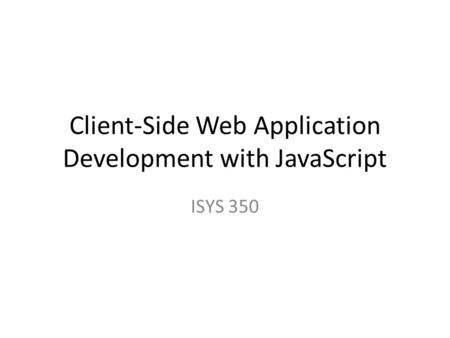 Client-Side Web Application Development with JavaScript ISYS 350.