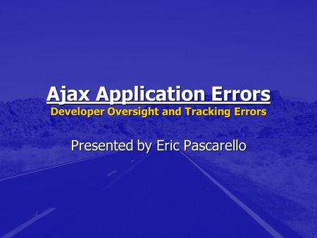 Ajax Application Errors Developer Oversight and Tracking Errors Presented by Eric Pascarello.