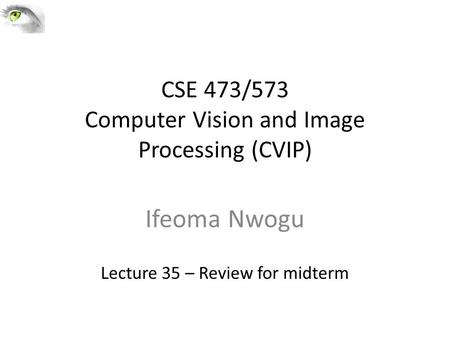 CSE 473/573 Computer Vision and Image Processing (CVIP) Ifeoma Nwogu Lecture 35 – Review for midterm.