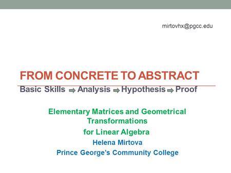 FROM CONCRETE TO ABSTRACT Basic Skills Analysis Hypothesis Proof Elementary Matrices and Geometrical Transformations for Linear Algebra Helena Mirtova.