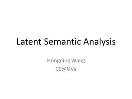 Latent Semantic Analysis Hongning Wang VS model in practice Document and query are represented by term vectors – Terms are not necessarily orthogonal.