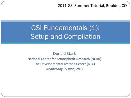 Donald Stark National Center for Atmospheric Research (NCAR) The Developmental Testbed Center (DTC) Wednesday 29 June, 2011 GSI Fundamentals (1): Setup.