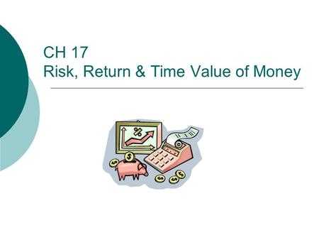 CH 17 Risk, Return & Time Value of Money. 2 Outline  I. Relationship Between Risk and Return  II. Types of Risk  III. Time Value of Money  IV. Effective.