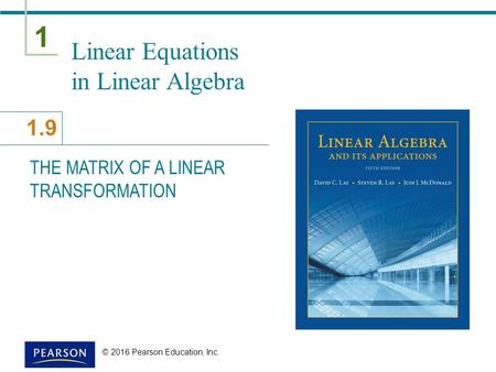 1 1.9 © 2016 Pearson Education, Inc. Linear Equations in Linear Algebra THE MATRIX OF A LINEAR TRANSFORMATION.