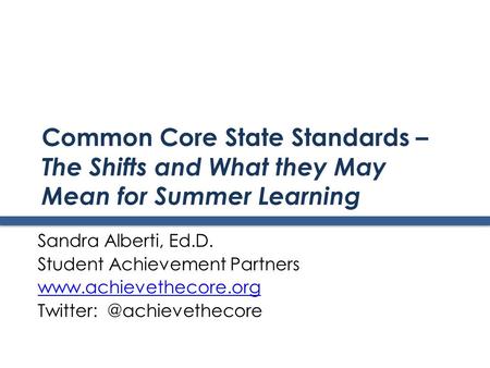 Common Core State Standards – The Shifts and What they May Mean for Summer Learning Sandra Alberti, Ed.D. Student Achievement Partners www.achievethecore.org.