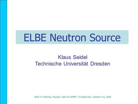 ELBE Neutron Source IAEA TC Meeting “Nuclear Data for IFMIF”, FZ Karlsruhe, October 4-6, 2005 Klaus Seidel Technische Universität Dresden.