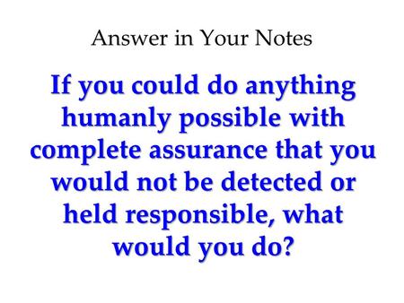 Answer in Your Notes If you could do anything humanly possible with complete assurance that you would not be detected or held responsible, what would you.