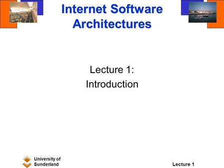 University of Sunderland Lecture 1 Internet Software Architectures Lecture 1: Introduction.