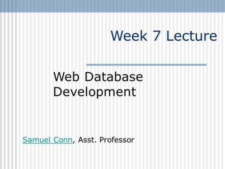 Week 7 Lecture Web Database Development Samuel Conn, Asst. Professor