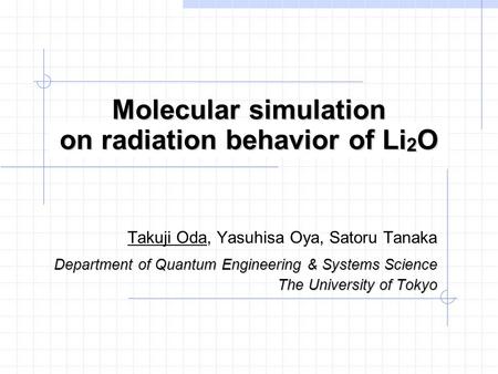Molecular simulation on radiation behavior of Li 2 O Takuji Oda, Yasuhisa Oya, Satoru Tanaka Department of Quantum Engineering & Systems Science The University.