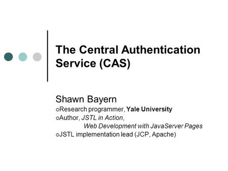 The Central Authentication Service (CAS) Shawn Bayern Research programmer, Yale University Author, JSTL in Action, Web Development with JavaServer Pages.