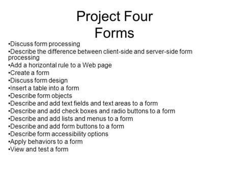 Project Four Forms Discuss form processing Describe the difference between client-side and server-side form processing Add a horizontal rule to a Web page.