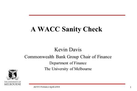 1 ACCC Forum 2 April 2004 A WACC Sanity Check Kevin Davis Commonwealth Bank Group Chair of Finance Department of Finance The University of Melbourne.