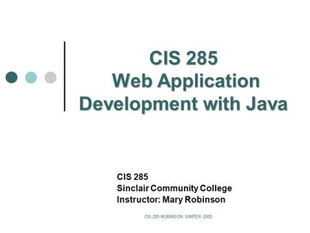 CIS 285 ROBINSON WINTER 2005 CIS 285 Web Application Development with Java CIS 285 Sinclair Community College Instructor: Mary Robinson.