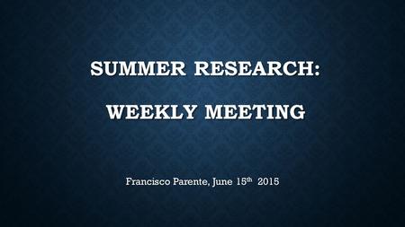 SUMMER RESEARCH: WEEKLY MEETING Francisco Parente, June 15 th 2015.