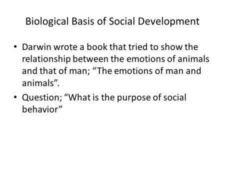 Biological Basis of Social Development Darwin wrote a book that tried to show the relationship between the emotions of animals and that of man; “The emotions.